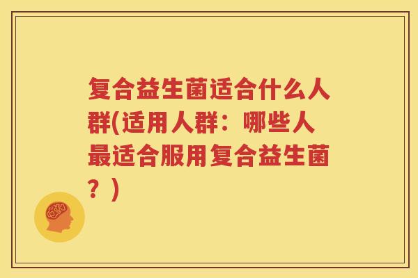复合益生菌适合什么人群(适用人群：哪些人最适合服用复合益生菌？)