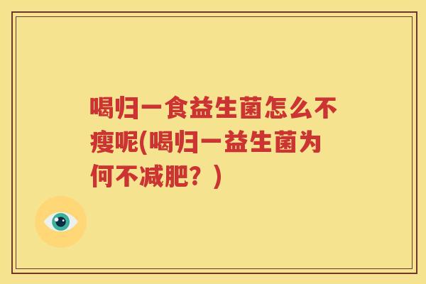 喝归一食益生菌怎么不瘦呢(喝归一益生菌为何不减肥？)