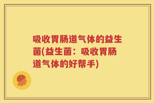 吸收胃肠道气体的益生菌(益生菌：吸收胃肠道气体的好帮手)