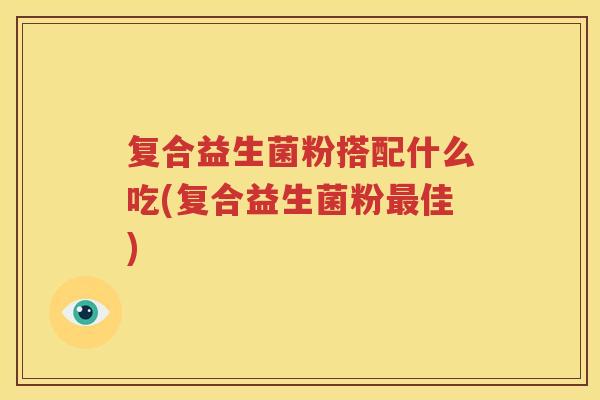 复合益生菌粉搭配什么吃(复合益生菌粉最佳)
