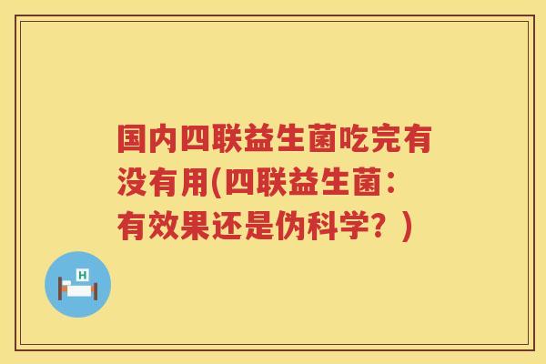 国内四联益生菌吃完有没有用(四联益生菌：有效果还是伪科学？)