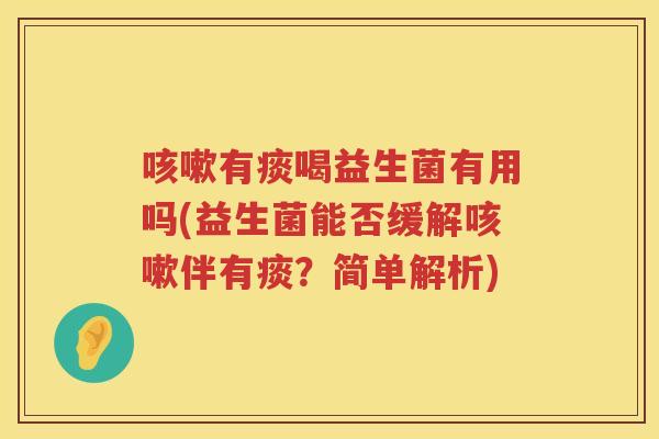 咳嗽有痰喝益生菌有用吗(益生菌能否缓解咳嗽伴有痰？简单解析)