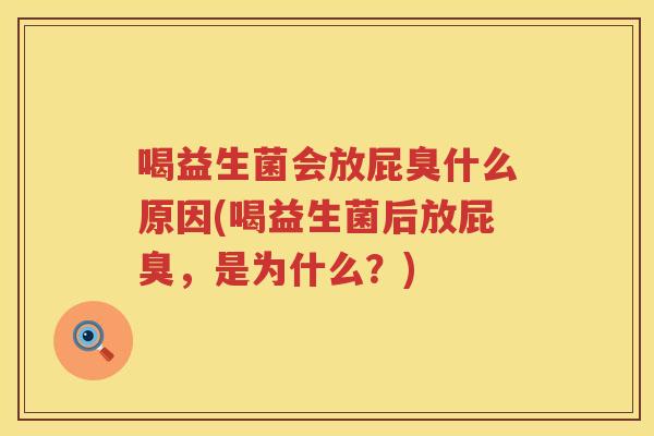 喝益生菌会放屁臭什么原因(喝益生菌后放屁臭，是为什么？)