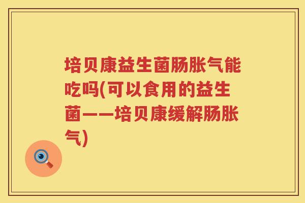 培贝康益生菌肠胀气能吃吗(可以食用的益生菌——培贝康缓解肠胀气)