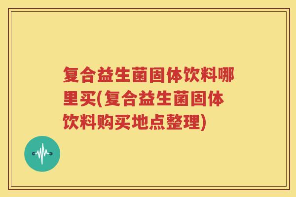 复合益生菌固体饮料哪里买(复合益生菌固体饮料购买地点整理)