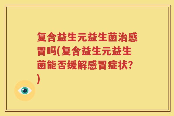 复合益生元益生菌治感冒吗(复合益生元益生菌能否缓解感冒症状？)