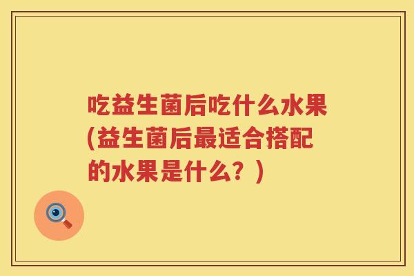 吃益生菌后吃什么水果(益生菌后最适合搭配的水果是什么？)