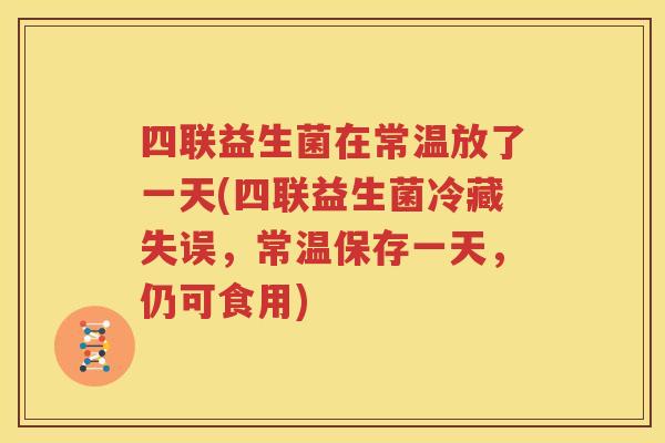 四联益生菌在常温放了一天(四联益生菌冷藏失误，常温保存一天，仍可食用)