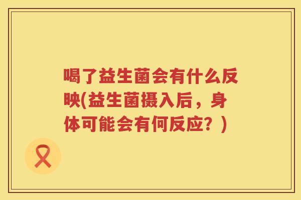 喝了益生菌会有什么反映(益生菌摄入后，身体可能会有何反应？)