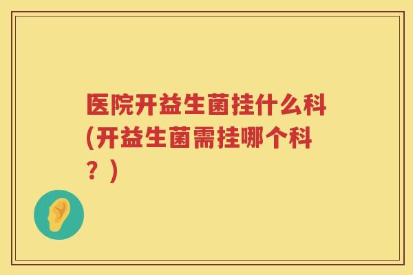 医院开益生菌挂什么科(开益生菌需挂哪个科？)