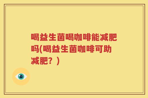 喝益生菌喝咖啡能减肥吗(喝益生菌咖啡可助减肥？)