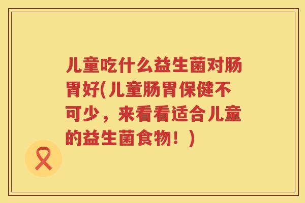 儿童吃什么益生菌对肠胃好(儿童肠胃保健不可少，来看看适合儿童的益生菌食物！)