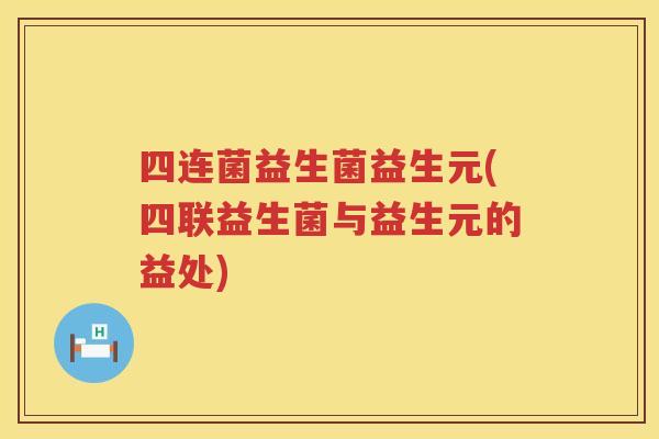 四连菌益生菌益生元(四联益生菌与益生元的益处)