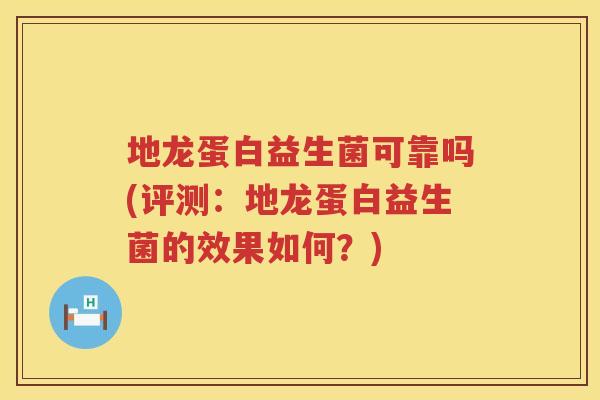 地龙蛋白益生菌可靠吗(评测：地龙蛋白益生菌的效果如何？)