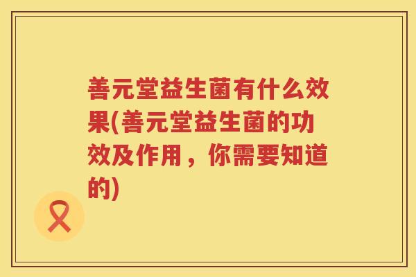 善元堂益生菌有什么效果(善元堂益生菌的功效及作用，你需要知道的)