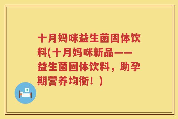 十月妈咪益生菌固体饮料(十月妈咪新品——益生菌固体饮料，助孕期营养均衡！)