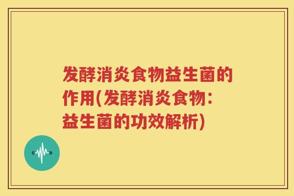 发酵消炎食物益生菌的作用(发酵消炎食物：益生菌的功效解析)