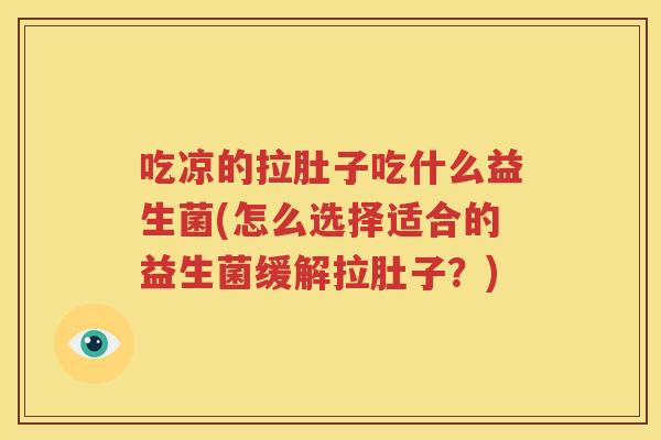 吃凉的拉肚子吃什么益生菌(怎么选择适合的益生菌缓解拉肚子？)