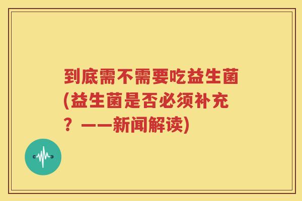 到底需不需要吃益生菌(益生菌是否必须补充？——新闻解读)