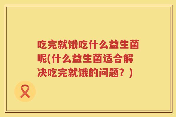 吃完就饿吃什么益生菌呢(什么益生菌适合解决吃完就饿的问题？)