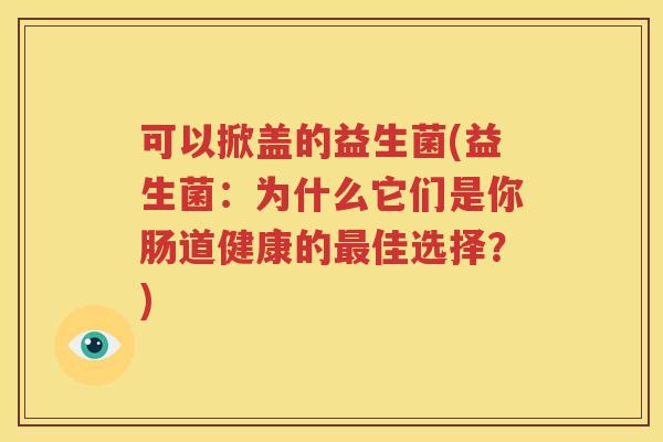 可以掀盖的益生菌(益生菌：为什么它们是你肠道健康的最佳选择？)