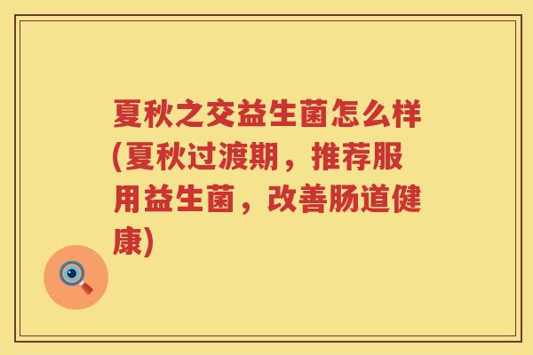 夏秋之交益生菌怎么样(夏秋过渡期，推荐服用益生菌，改善肠道健康)