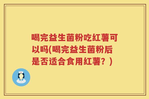 喝完益生菌粉吃红薯可以吗(喝完益生菌粉后是否适合食用红薯？)