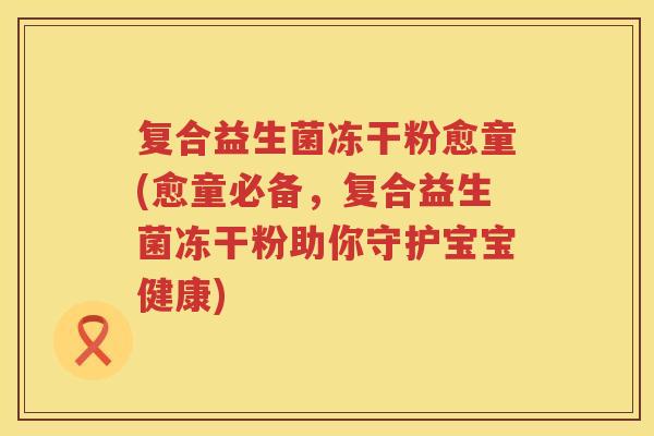 复合益生菌冻干粉愈童(愈童必备，复合益生菌冻干粉助你守护宝宝健康)