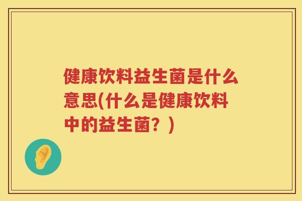 健康饮料益生菌是什么意思(什么是健康饮料中的益生菌？)