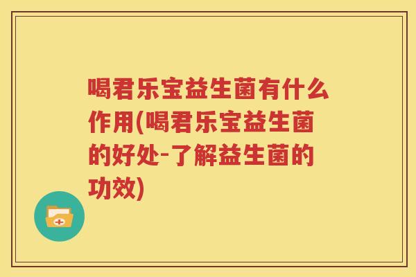 喝君乐宝益生菌有什么作用(喝君乐宝益生菌的好处-了解益生菌的功效)