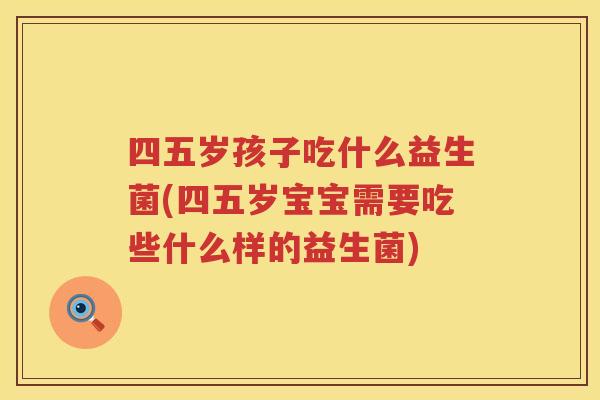 四五岁孩子吃什么益生菌(四五岁宝宝需要吃些什么样的益生菌)