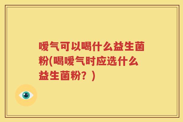 嗳气可以喝什么益生菌粉(喝嗳气时应选什么益生菌粉？)