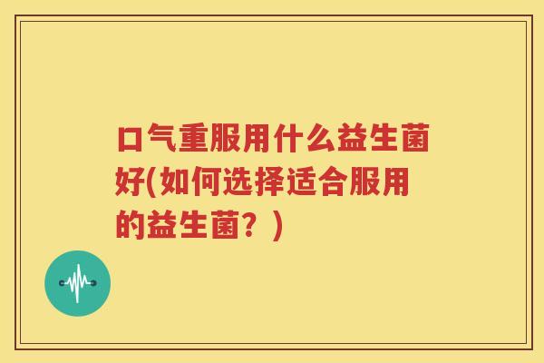 口气重服用什么益生菌好(如何选择适合服用的益生菌？)