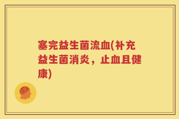 塞完益生菌流血(补充益生菌消炎，止血且健康)