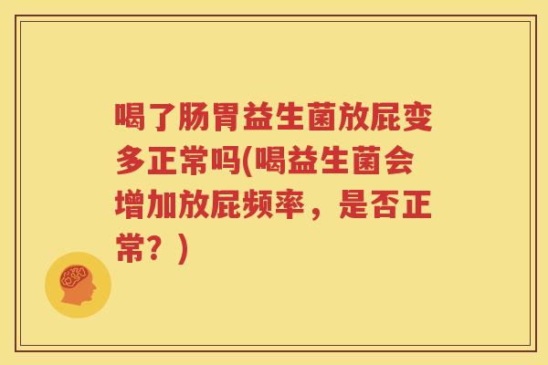 喝了肠胃益生菌放屁变多正常吗(喝益生菌会增加放屁频率，是否正常？)