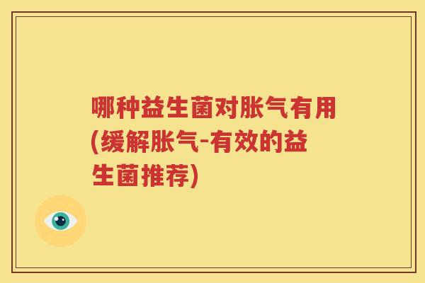 哪种益生菌对胀气有用(缓解胀气-有效的益生菌推荐)