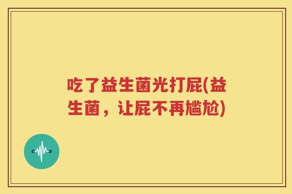 吃了益生菌光打屁(益生菌，让屁不再尴尬)