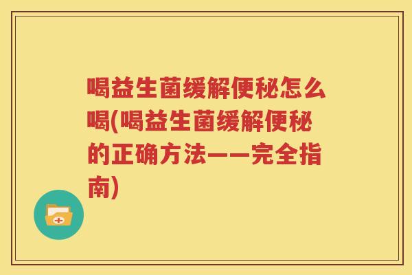 喝益生菌缓解便秘怎么喝(喝益生菌缓解便秘的正确方法——完全指南)
