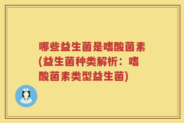 哪些益生菌是嗜酸菌素(益生菌种类解析：嗜酸菌素类型益生菌)