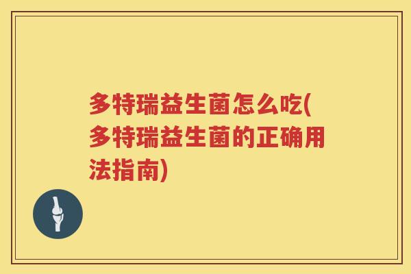 多特瑞益生菌怎么吃(多特瑞益生菌的正确用法指南)