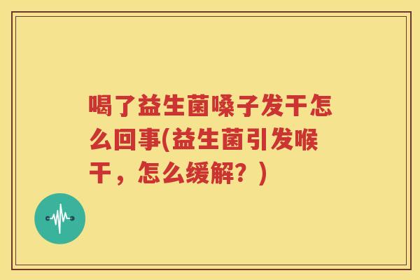 喝了益生菌嗓子发干怎么回事(益生菌引发喉干，怎么缓解？)