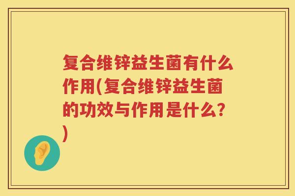 复合维锌益生菌有什么作用(复合维锌益生菌的功效与作用是什么？)