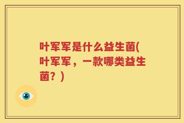 叶军军是什么益生菌(叶军军，一款哪类益生菌？)