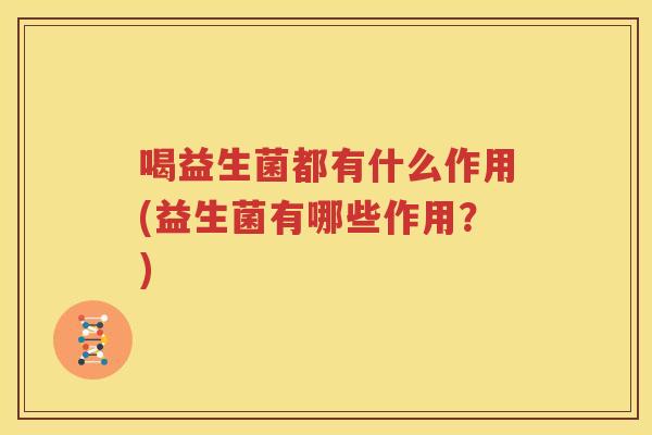 喝益生菌都有什么作用(益生菌有哪些作用？)