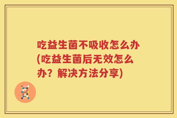吃益生菌不吸收怎么办(吃益生菌后无效怎么办？解决方法分享)