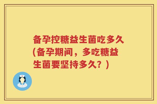 备孕控糖益生菌吃多久(备孕期间，多吃糖益生菌要坚持多久？)