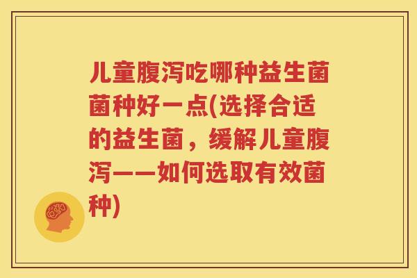 儿童腹泻吃哪种益生菌菌种好一点(选择合适的益生菌，缓解儿童腹泻——如何选取有效菌种)