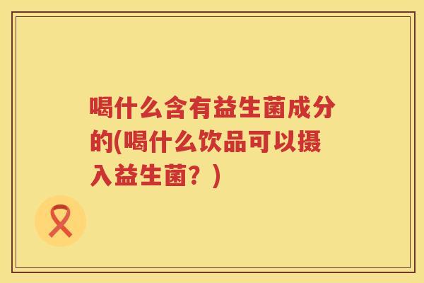喝什么含有益生菌成分的(喝什么饮品可以摄入益生菌？)