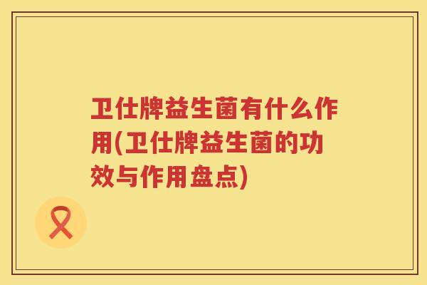 卫仕牌益生菌有什么作用(卫仕牌益生菌的功效与作用盘点)
