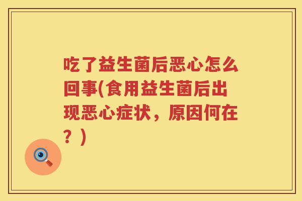 吃了益生菌后恶心怎么回事(食用益生菌后出现恶心症状，原因何在？)